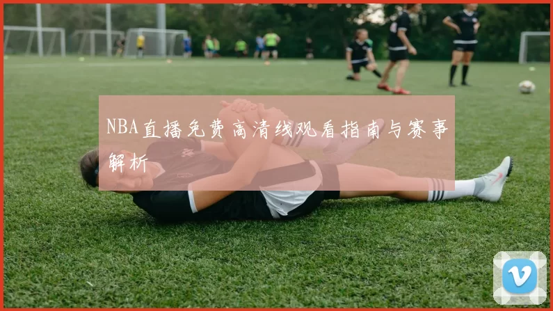 NBA直播免费高清线观看指南与赛事解析