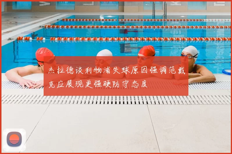杰拉德谈利物浦失球原因强调范戴克应展现更强硬防守态度