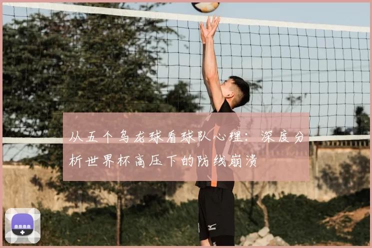 从五个乌龙球看球队心理:深度分析世界杯高压下的防线崩溃