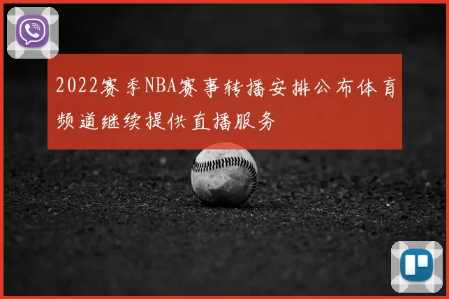 2022赛季NBA赛事转播安排公布体育频道继续提供直播服务