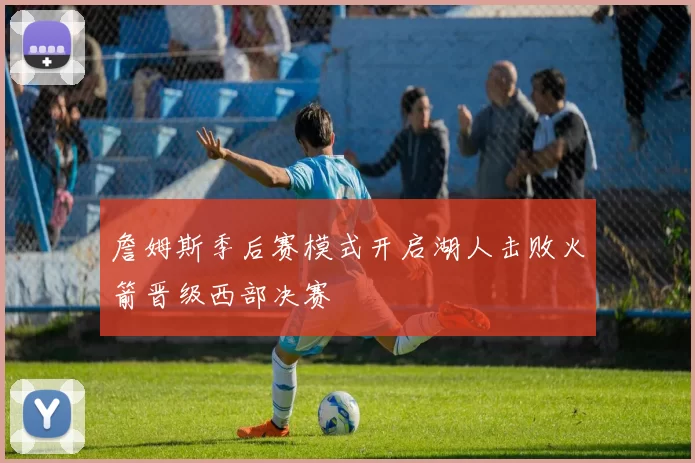 詹姆斯季后赛模式开启湖人击败火箭晋级西部决赛