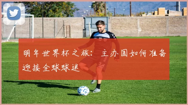 明年世界杯之旅：主办国如何准备迎接全球球迷