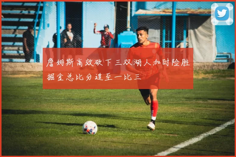 詹姆斯高效砍下三双湖人加时险胜掘金总比分追至一比三
