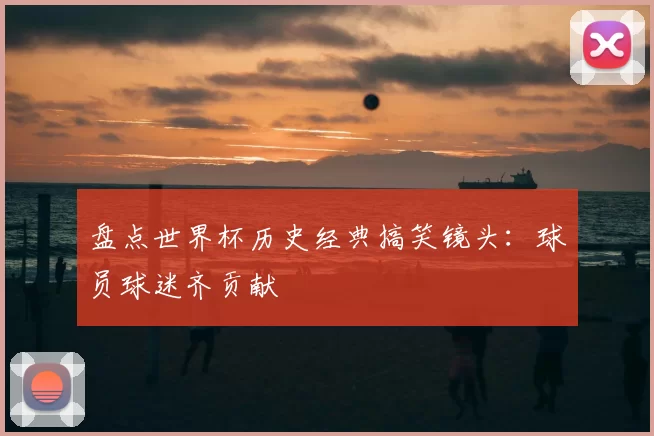 盘点世界杯历史经典搞笑镜头:球员球迷齐贡献