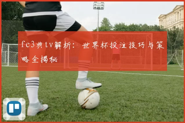 fc3典tv解析:世界杯投注技巧与策略全揭秘