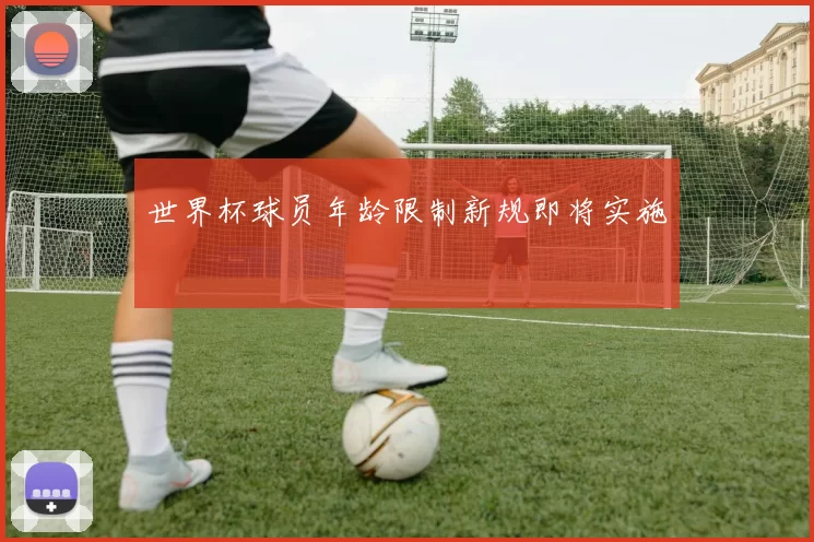 世界杯球员年龄限制新规即将实施