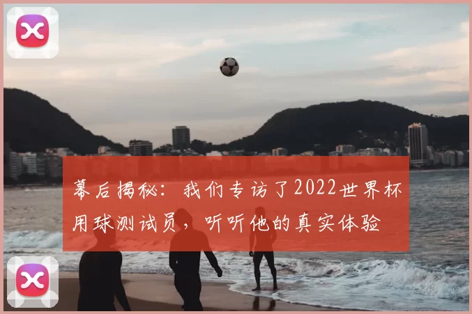 幕后揭秘:我们专访了2022世界杯用球测试员,听听他的真实体验