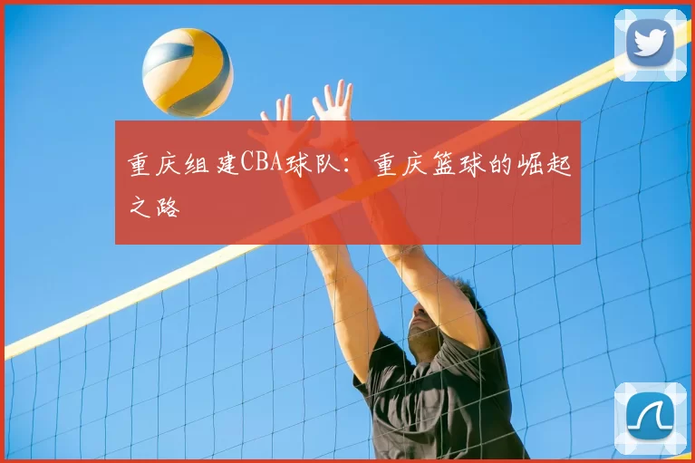 重庆组建CBA球队:重庆篮球的崛起之路