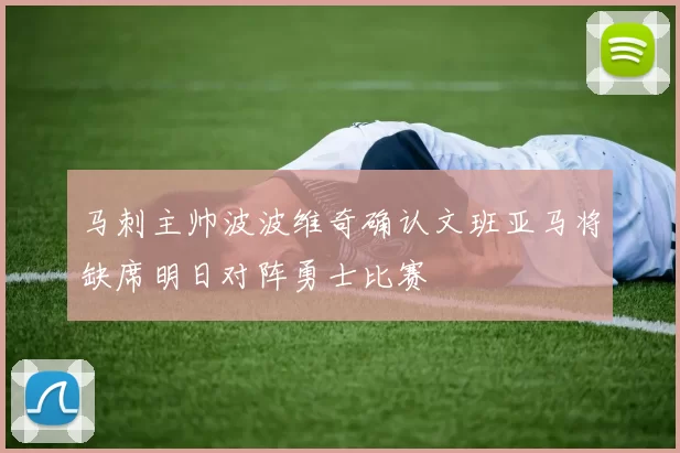 马刺主帅波波维奇确认文班亚马将缺席明日对阵勇士比赛