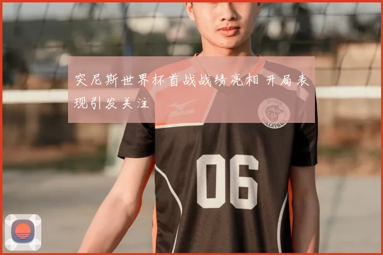 突尼斯世界杯首战战绩亮相 开局表现引发关注