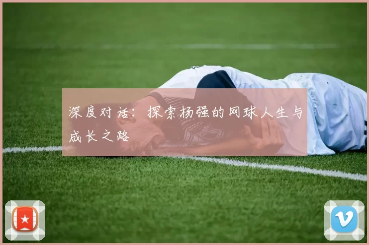 深度对话:探索杨强的网球人生与成长之路