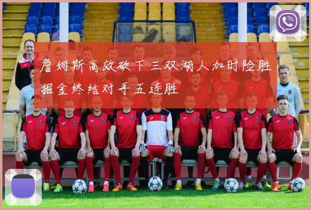 詹姆斯高效砍下三双湖人加时险胜掘金终结对手五连胜