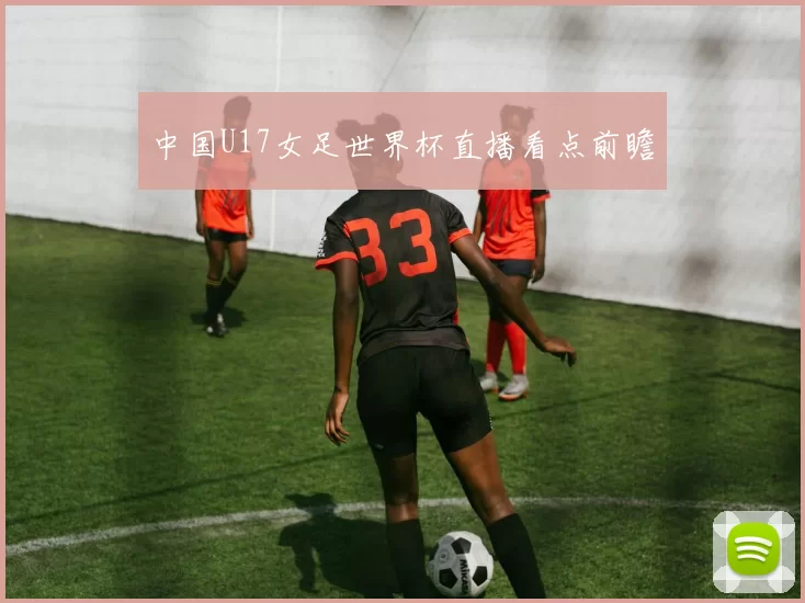 中国U17女足世界杯直播看点前瞻