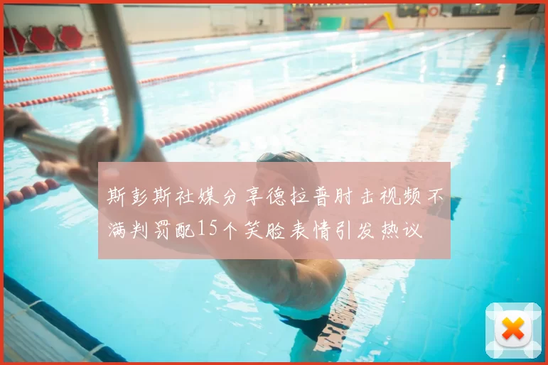 斯彭斯社媒分享德拉普肘击视频不满判罚配15个笑脸表情引发热议