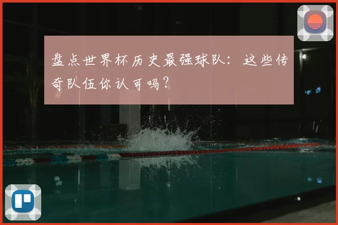 盘点世界杯历史最强球队:这些传奇队伍你认可吗?
