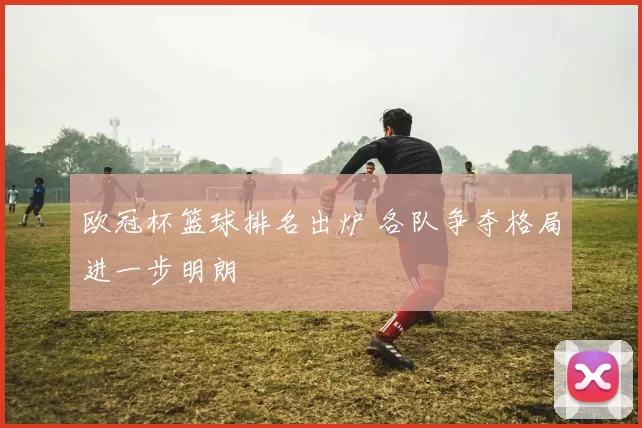 欧冠杯篮球排名出炉 各队争夺格局进一步明朗