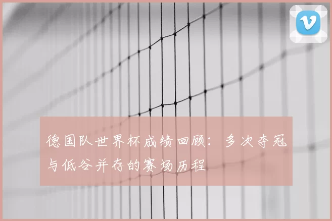 德国队世界杯成绩回顾：多次夺冠与低谷并存的赛场历程
