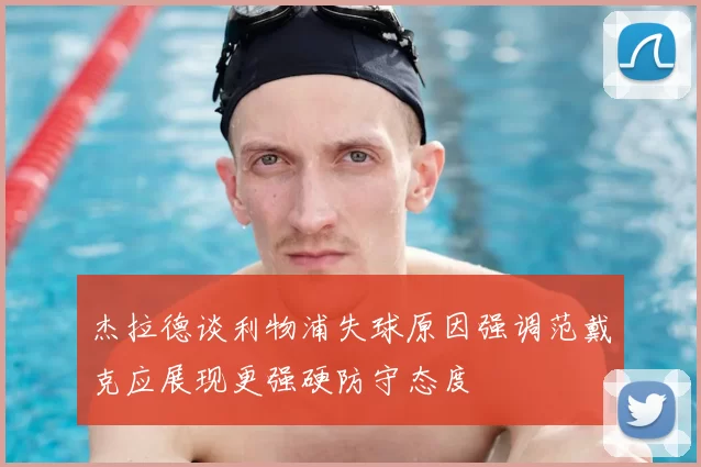 杰拉德谈利物浦失球原因强调范戴克应展现更强硬防守态度