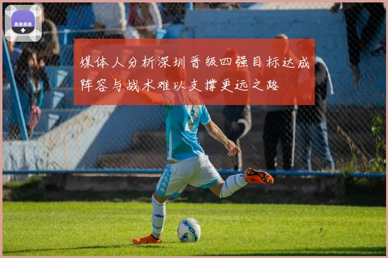 媒体人分析深圳晋级四强目标达成阵容与战术难以支撑更远之路