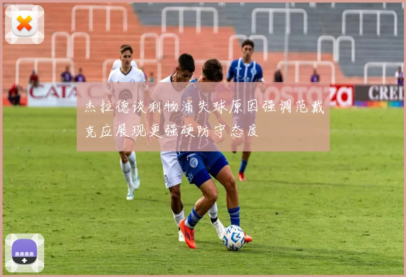杰拉德谈利物浦失球原因强调范戴克应展现更强硬防守态度