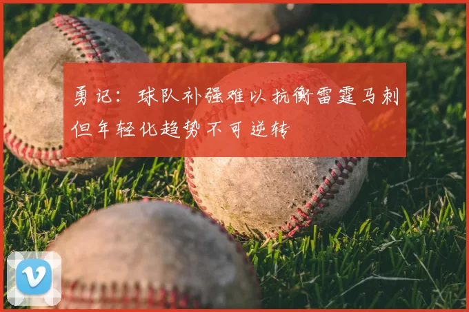 勇记:球队补强难以抗衡雷霆马刺但年轻化趋势不可逆转
