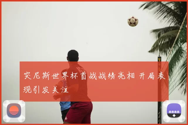 突尼斯世界杯首战战绩亮相 开局表现引发关注