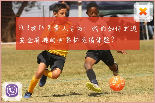 FC3典TV负责人专访:我们如何打造安全有趣的世界杯竞猜体验?