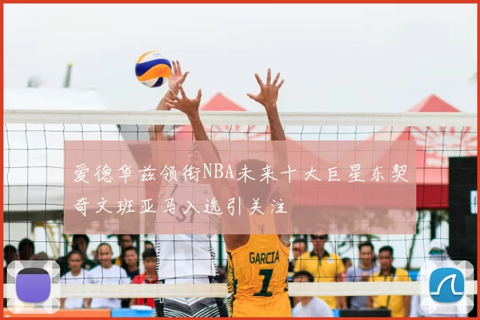 爱德华兹领衔NBA未来十大巨星东契奇文班亚马入选引关注