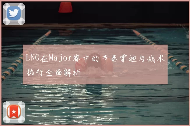 LNG在Major赛中的节奏掌控与战术执行全面解析