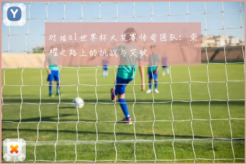 对话a1世界杯大奖赛传奇团队:荣耀之路上的挑战与突破