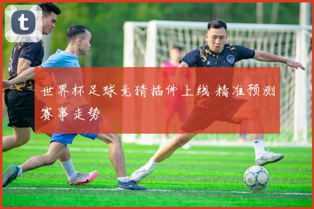 世界杯足球竞猜插件上线 精准预测赛事走势