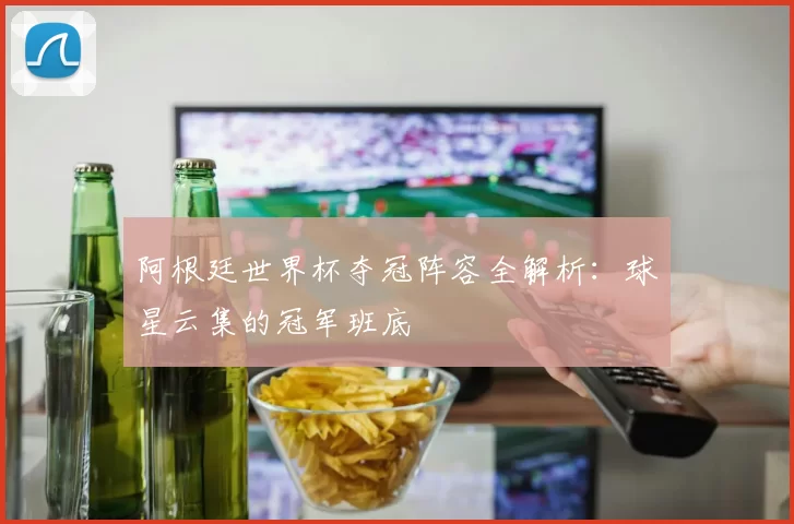 阿根廷世界杯夺冠阵容全解析:球星云集的冠军班底