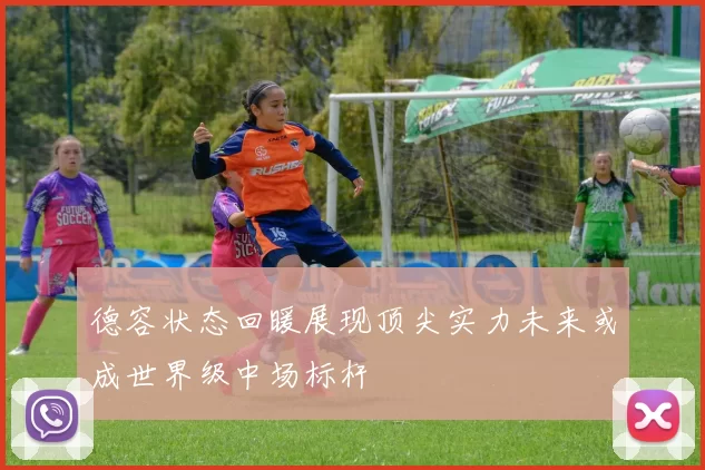 德容状态回暖展现顶尖实力未来或成世界级中场标杆