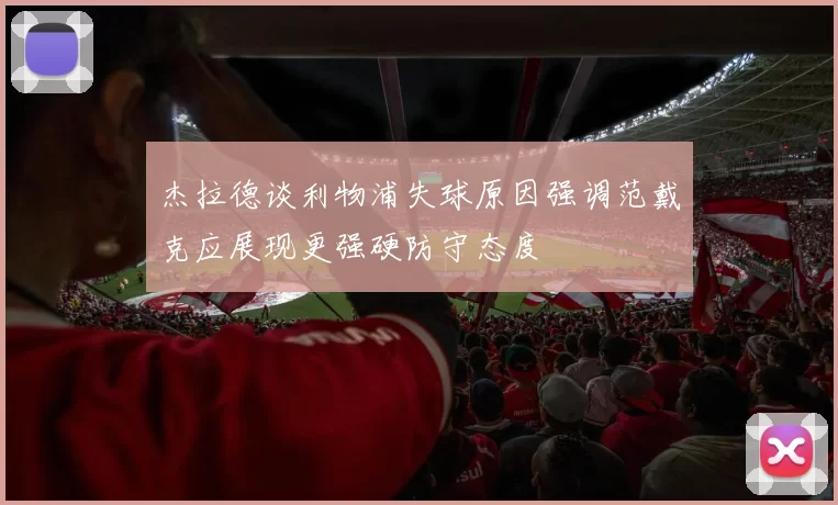 杰拉德谈利物浦失球原因强调范戴克应展现更强硬防守态度