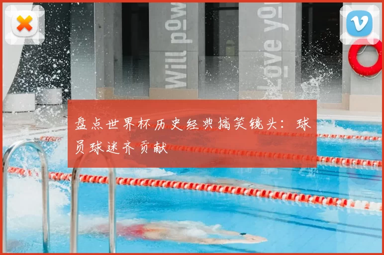 盘点世界杯历史经典搞笑镜头:球员球迷齐贡献