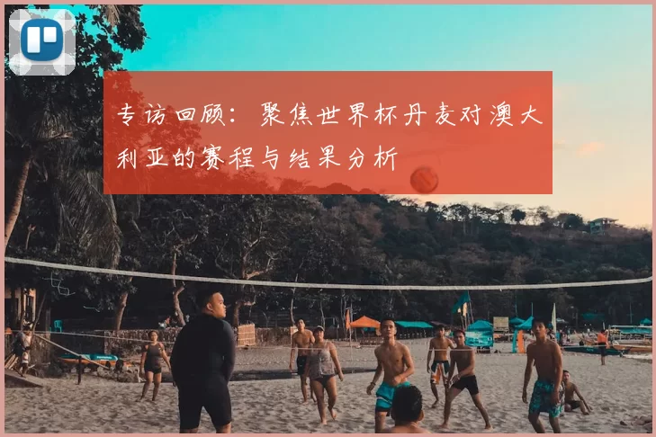 专访回顾:聚焦世界杯丹麦对澳大利亚的赛程与结果分析