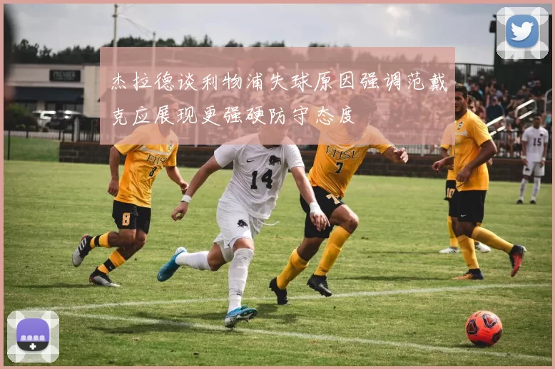 杰拉德谈利物浦失球原因强调范戴克应展现更强硬防守态度