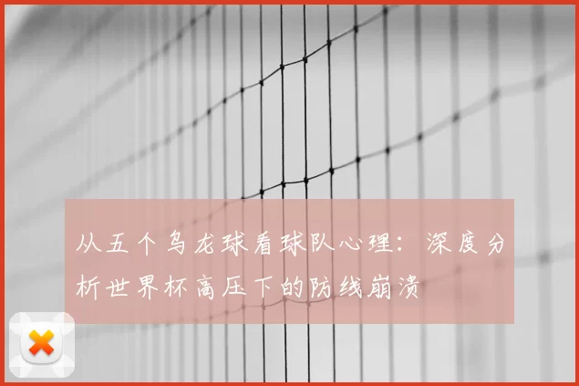 从五个乌龙球看球队心理:深度分析世界杯高压下的防线崩溃