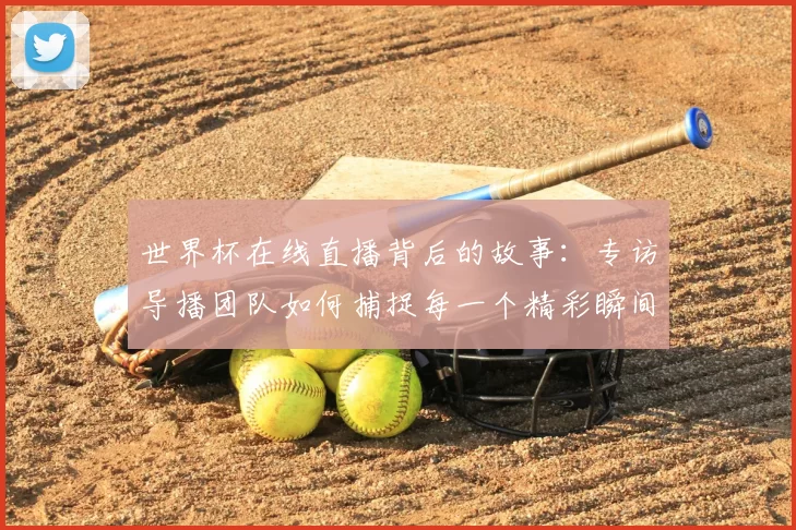 世界杯在线直播背后的故事：专访导播团队如何捕捉每一个精彩瞬间