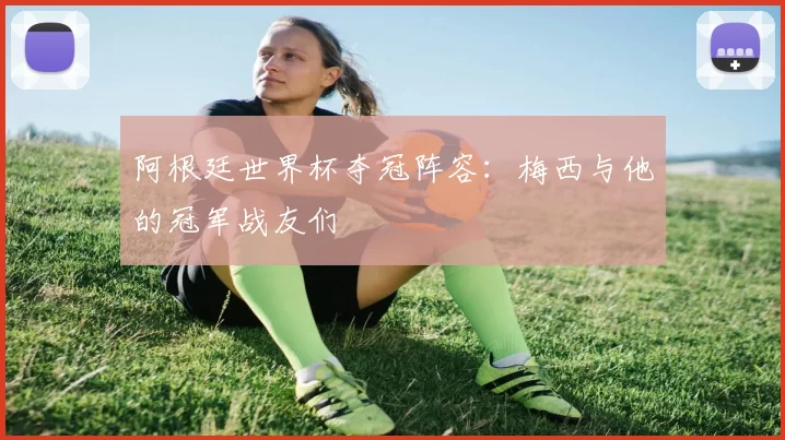 阿根廷世界杯夺冠阵容:梅西与他的冠军战友们