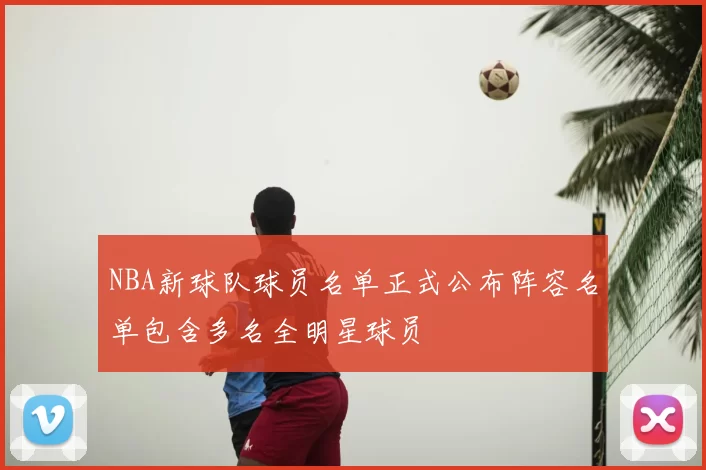 NBA新球队球员名单正式公布阵容名单包含多名全明星球员