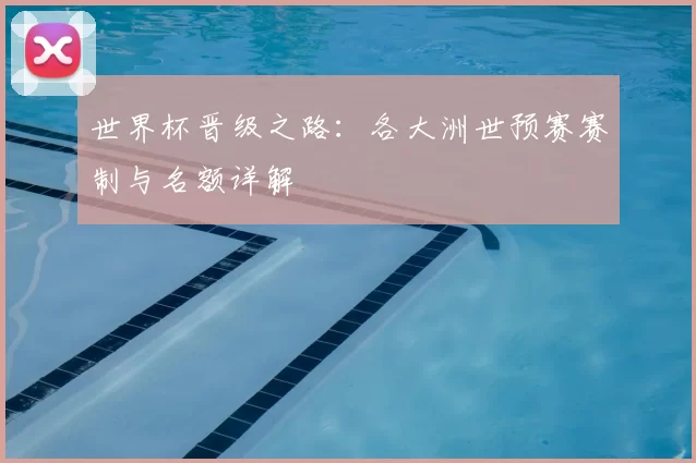 世界杯晋级之路:各大洲世预赛赛制与名额详解