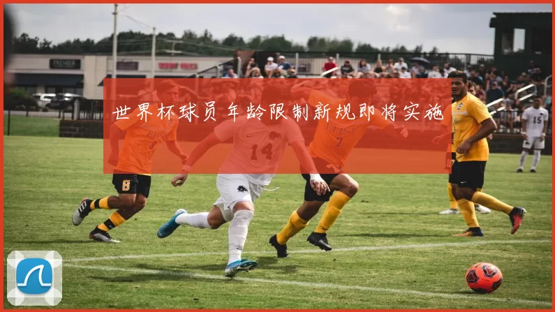 世界杯球员年龄限制新规即将实施