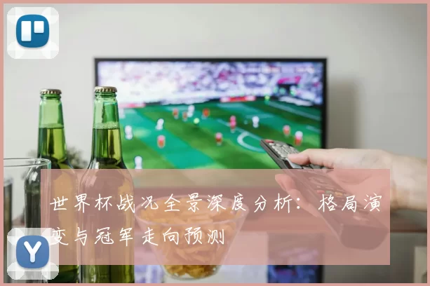 世界杯战况全景深度分析：格局演变与冠军走向预测