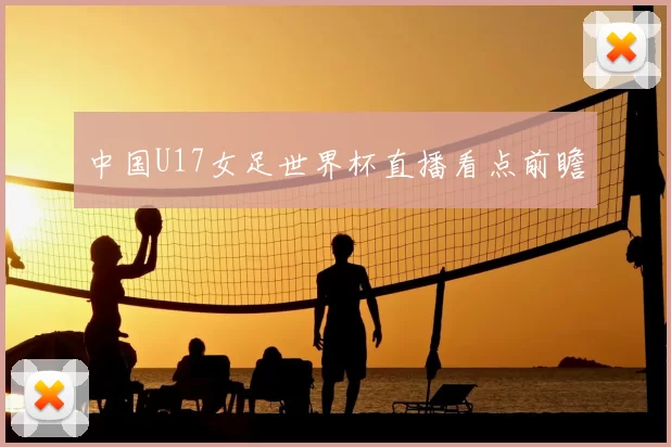 中国U17女足世界杯直播看点前瞻