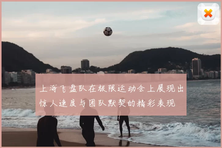 上海飞盘队在极限运动会上展现出惊人速度与团队默契的精彩表现