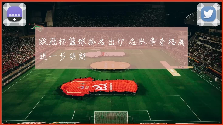 欧冠杯篮球排名出炉 各队争夺格局进一步明朗