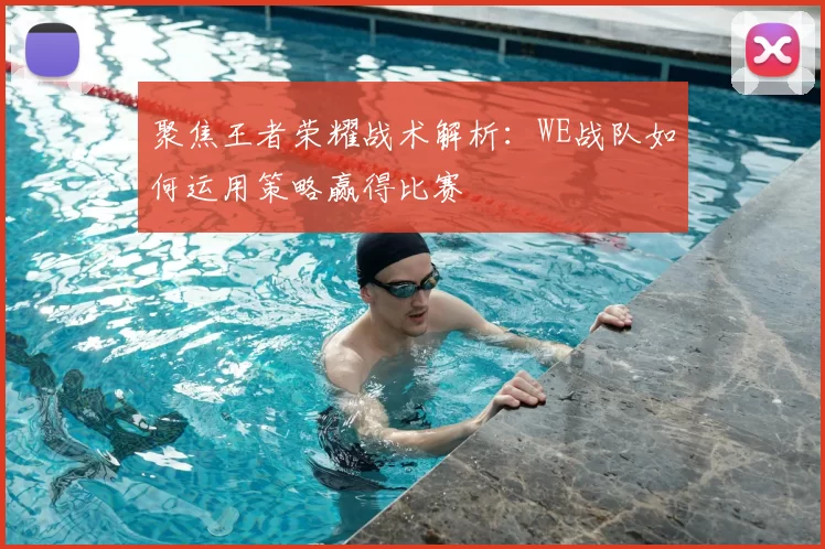聚焦王者荣耀战术解析：WE战队如何运用策略赢得比赛
