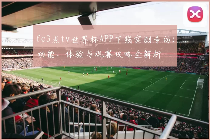 fc3点tv世界杯APP下载实测专访：功能、体验与观赛攻略全解析