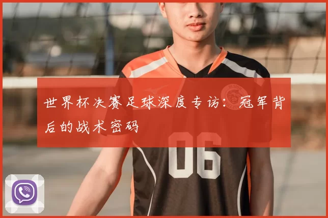 世界杯决赛足球深度专访：冠军背后的战术密码
